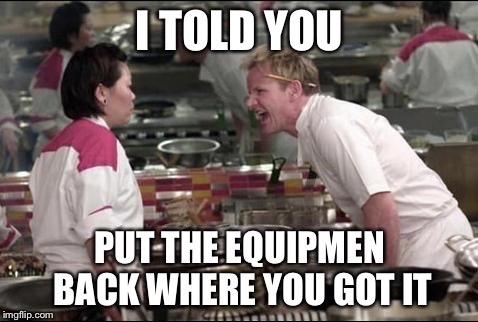 Angry Chef Gordon Ramsay Meme | I TOLD YOU; PUT THE EQUIPMEN BACK WHERE YOU GOT IT | image tagged in memes,angry chef gordon ramsay | made w/ Imgflip meme maker