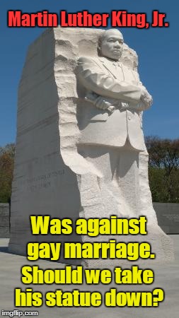 MLK jr Against Gay Marriage | Martin Luther King, Jr. Was against gay marriage. Should we take his statue down? | image tagged in gay marriage,mlk jr statue washington dc | made w/ Imgflip meme maker