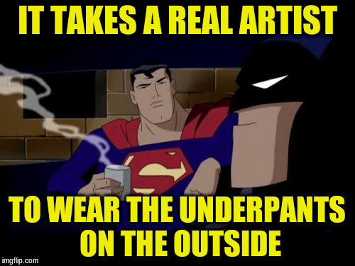 IT TAKES A REAL ARTIST TO WEAR THE UNDERPANTS ON THE OUTSIDE | made w/ Imgflip meme maker