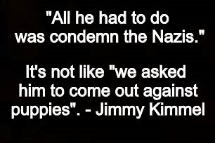 Fair enough | "All he had to do was condemn the Nazis."; It's not like "we asked him to come out against puppies". - Jimmy Kimmel | image tagged in jimmy kimmel,trump,charlottesville | made w/ Imgflip meme maker