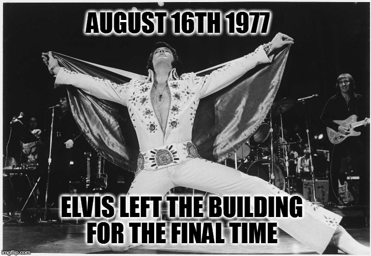 Elvis  | AUGUST 16TH 1977; ELVIS LEFT THE BUILDING FOR THE FINAL TIME | image tagged in elvis | made w/ Imgflip meme maker
