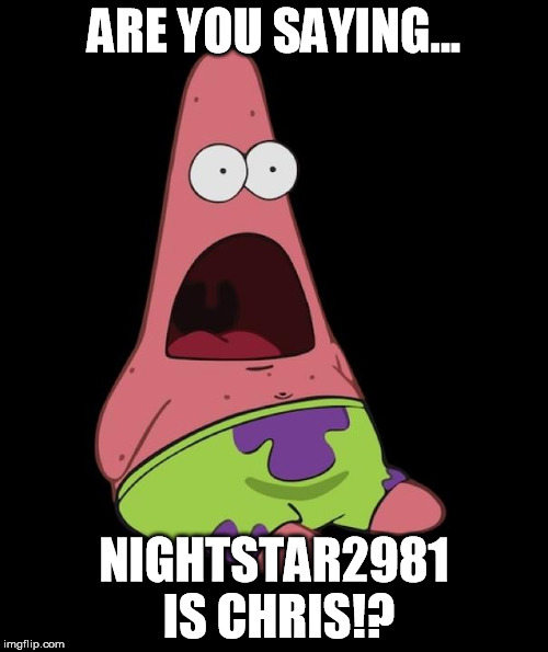 Surprised Patrick | ARE YOU SAYING... NIGHTSTAR2981 IS CHRIS!? | image tagged in surprised patrick | made w/ Imgflip meme maker