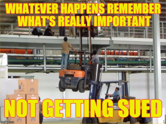 Workplace safety policy is like | WHATEVER HAPPENS REMEMBER WHAT'S REALLY IMPORTANT; NOT GETTING SUED | image tagged in corporations | made w/ Imgflip meme maker