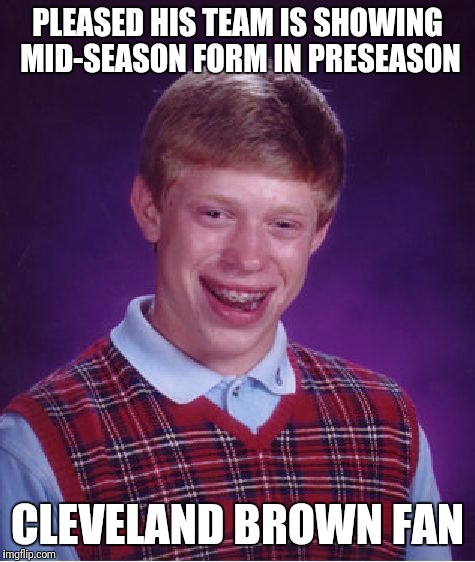Bad Luck Brian | PLEASED HIS TEAM IS SHOWING MID-SEASON FORM IN PRESEASON; CLEVELAND BROWN FAN | image tagged in memes,bad luck brian | made w/ Imgflip meme maker