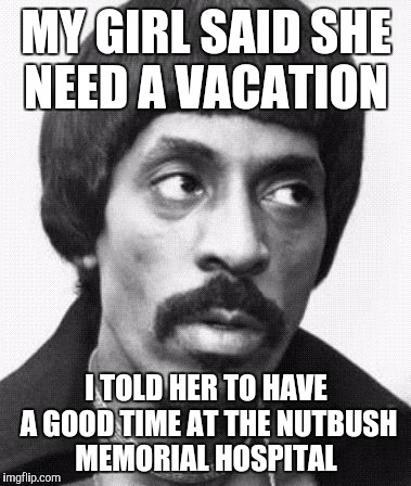 Abusive Ike Turner  | MY GIRL SAID SHE NEED A VACATION; I TOLD HER TO HAVE A GOOD TIME AT THE NUTBUSH MEMORIAL HOSPITAL | image tagged in abusive ike turner | made w/ Imgflip meme maker