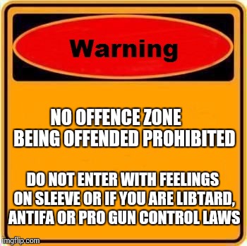 Warning Sign | NO OFFENCE ZONE     BEING OFFENDED PROHIBITED; DO NOT ENTER WITH FEELINGS ON SLEEVE OR IF YOU ARE LIBTARD, ANTIFA OR PRO GUN CONTROL LAWS | image tagged in memes,warning sign | made w/ Imgflip meme maker