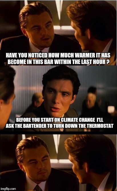 Inception Meme | HAVE YOU NOTICED HOW MUCH WARMER IT HAS BECOME IN THIS BAR WITHIN THE LAST HOUR ? BEFORE YOU START ON CLIMATE CHANGE  I'LL ASK THE BARTENDER TO TURN DOWN THE THERMOSTAT | image tagged in memes,inception | made w/ Imgflip meme maker