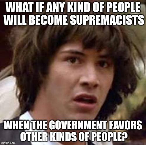 Conspiracy Keanu Meme | WHAT IF ANY KIND OF PEOPLE WILL BECOME SUPREMACISTS; WHEN THE GOVERNMENT FAVORS OTHER KINDS OF PEOPLE? | image tagged in memes,conspiracy keanu | made w/ Imgflip meme maker