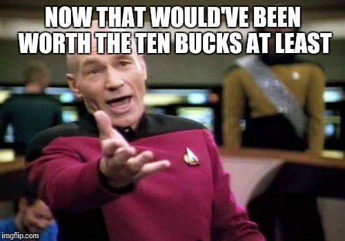 Picard Wtf Meme | NOW THAT WOULD'VE BEEN WORTH THE TEN BUCKS AT LEAST | image tagged in memes,picard wtf | made w/ Imgflip meme maker