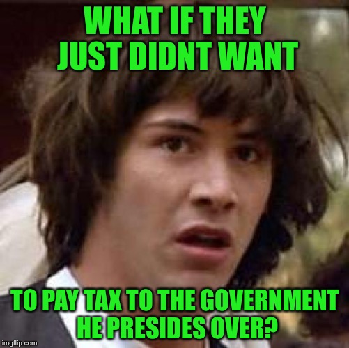 Conspiracy Keanu Meme | WHAT IF THEY JUST DIDNT WANT TO PAY TAX TO THE GOVERNMENT HE PRESIDES OVER? | image tagged in memes,conspiracy keanu | made w/ Imgflip meme maker