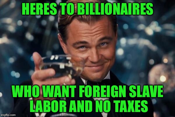 Leonardo Dicaprio Cheers Meme | HERES TO BILLIONAIRES WHO WANT FOREIGN SLAVE LABOR AND NO TAXES | image tagged in memes,leonardo dicaprio cheers | made w/ Imgflip meme maker
