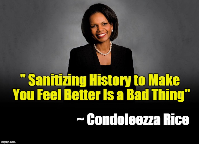 Sanitizing History to Make You Feel Better Is a Bad Thing | " Sanitizing History to Make You Feel Better Is a Bad Thing"; ~ Condoleezza Rice | image tagged in condoleezza rice,history | made w/ Imgflip meme maker