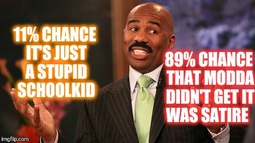 Steve Harvey Meme | 11% CHANCE IT'S JUST A STUPID SCHOOLKID 89% CHANCE THAT MODDA DIDN'T GET IT WAS SATIRE | image tagged in memes,steve harvey | made w/ Imgflip meme maker