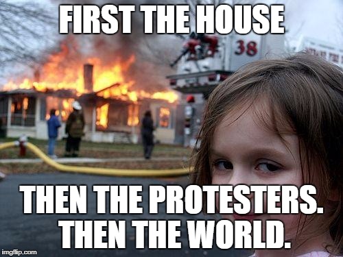 Disaster Girl Meme | FIRST THE HOUSE; THEN THE PROTESTERS. THEN THE WORLD. | image tagged in memes,disaster girl | made w/ Imgflip meme maker