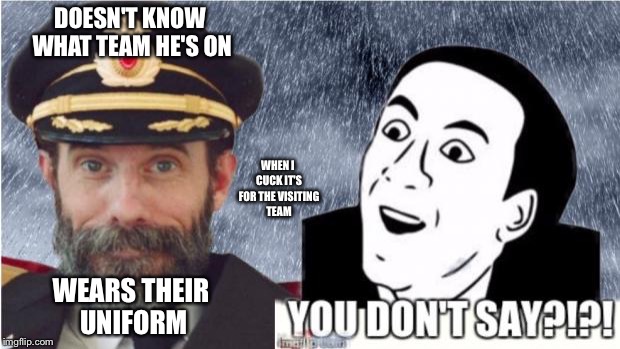 Captain obvious- you don't say? | DOESN'T KNOW WHAT TEAM HE'S ON; WHEN I CUCK IT'S FOR THE VISITING TEAM; WEARS THEIR UNIFORM | image tagged in captain obvious- you don't say | made w/ Imgflip meme maker