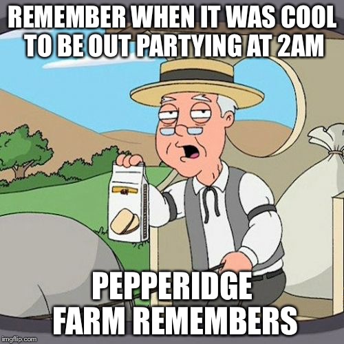 REMEMBER WHEN IT WAS COOL TO BE OUT PARTYING AT 2AM PEPPERIDGE FARM REMEMBERS | made w/ Imgflip meme maker