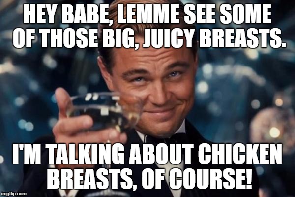 Leonardo Dicaprio Cheers Meme | HEY BABE, LEMME SEE SOME OF THOSE BIG, JUICY BREASTS. I'M TALKING ABOUT CHICKEN BREASTS, OF COURSE! | image tagged in memes,leonardo dicaprio cheers | made w/ Imgflip meme maker