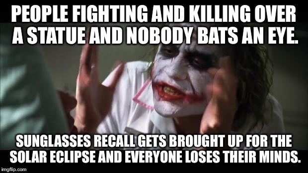 Sunglasses?  Really? | PEOPLE FIGHTING AND KILLING OVER A STATUE AND NOBODY BATS AN EYE. SUNGLASSES RECALL GETS BROUGHT UP FOR THE SOLAR ECLIPSE AND EVERYONE LOSES THEIR MINDS. | image tagged in memes,and everybody loses their minds,solar eclipse,sunglasses | made w/ Imgflip meme maker