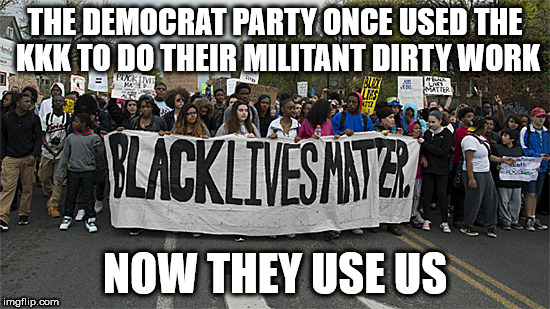 black lives matter | THE DEMOCRAT PARTY ONCE USED THE KKK TO DO THEIR MILITANT DIRTY WORK; NOW THEY USE US | image tagged in black lives matter | made w/ Imgflip meme maker