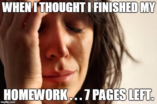 First World Problems Meme | WHEN I THOUGHT I FINISHED MY; HOMEWORK . . . 7 PAGES LEFT. | image tagged in memes,first world problems | made w/ Imgflip meme maker