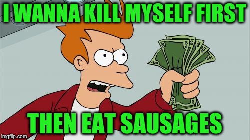 I WANNA KILL MYSELF FIRST THEN EAT SAUSAGES | made w/ Imgflip meme maker