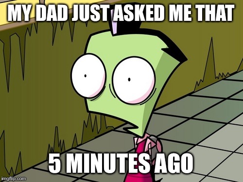 Zambeh Zim | MY DAD JUST ASKED ME THAT 5 MINUTES AGO | image tagged in zambeh zim | made w/ Imgflip meme maker