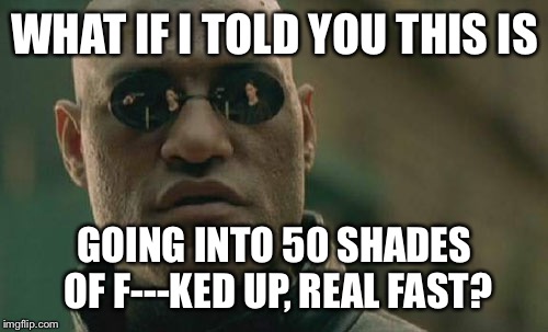 Matrix Morpheus Meme | WHAT IF I TOLD YOU THIS IS GOING INTO 50 SHADES OF F---KED UP, REAL FAST? | image tagged in memes,matrix morpheus | made w/ Imgflip meme maker