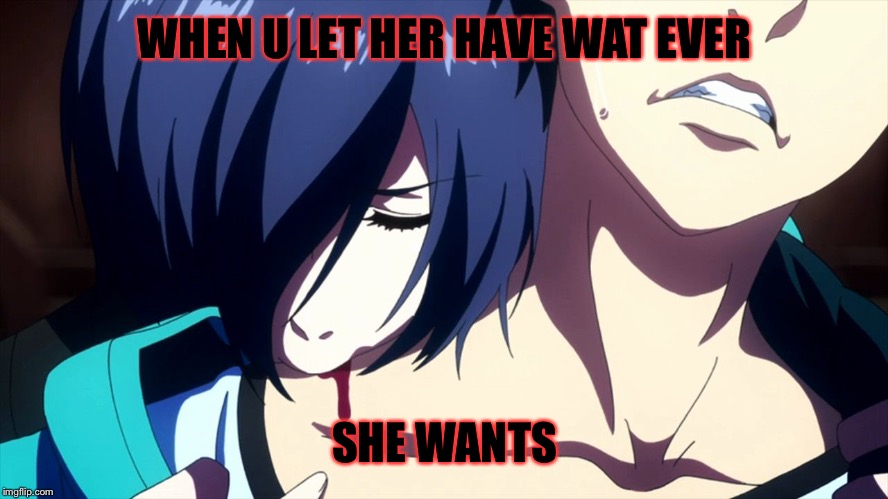 Tokyo Ghoul #3 | WHEN U LET HER HAVE WAT EVER; SHE WANTS | image tagged in tokyo ghoul | made w/ Imgflip meme maker