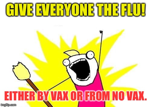 X All The Y Meme | GIVE EVERYONE THE FLU! EITHER BY VAX OR FROM NO VAX. | image tagged in memes,x all the y | made w/ Imgflip meme maker