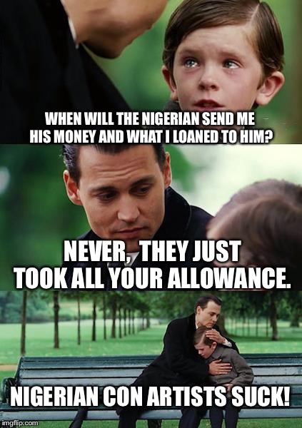 Finding Neverland Meme | WHEN WILL THE NIGERIAN SEND ME HIS MONEY AND WHAT I LOANED TO HIM? NEVER,  THEY JUST TOOK ALL YOUR ALLOWANCE. NIGERIAN CON ARTISTS SUCK! | image tagged in memes,finding neverland | made w/ Imgflip meme maker