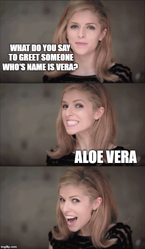Bad Pun Anna Kendrick | WHAT DO YOU SAY TO GREET SOMEONE WHO'S NAME IS VERA? ALOE VERA | image tagged in memes,bad pun anna kendrick | made w/ Imgflip meme maker