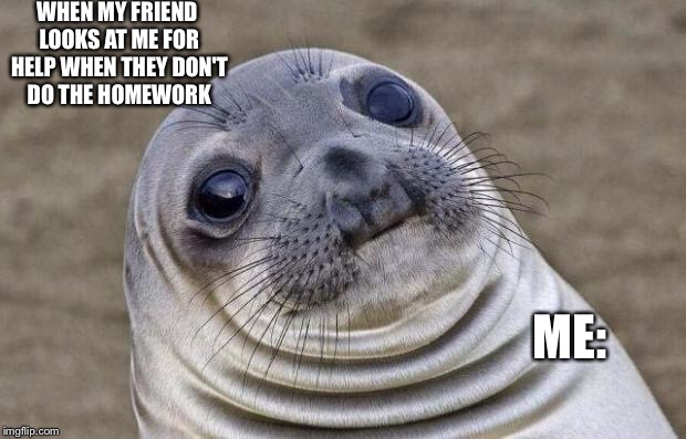 Awkward Moment Sealion Meme | WHEN MY FRIEND LOOKS AT ME FOR HELP WHEN THEY DON'T DO THE HOMEWORK; ME: | image tagged in memes,awkward moment sealion | made w/ Imgflip meme maker