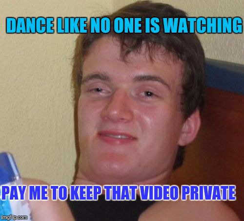 Just Be Yourself. Think Again. | DANCE LIKE NO ONE IS WATCHING; PAY ME TO KEEP THAT VIDEO PRIVATE | image tagged in memes,10 guy | made w/ Imgflip meme maker