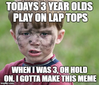 When I was 3 | TODAYS 3 YEAR OLDS PLAY ON LAP TOPS; WHEN I WAS 3, OH HOLD ON. I GOTTA MAKE THIS MEME | image tagged in dirty kids,playin in the mud,internet kids,technology,computers | made w/ Imgflip meme maker