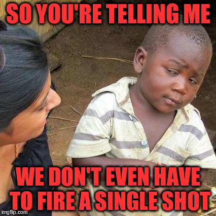 Third World Skeptical Kid Meme | SO YOU'RE TELLING ME WE DON'T EVEN HAVE TO FIRE A SINGLE SHOT | image tagged in memes,third world skeptical kid | made w/ Imgflip meme maker