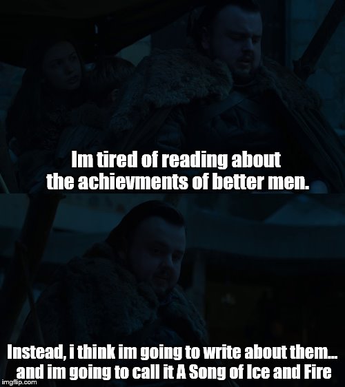 Sam Tarly | Im tired of reading about the achievments of better men. Instead, i think im going to write about them... and im going to call it A Song of Ice and Fire | image tagged in got,game of thrones | made w/ Imgflip meme maker