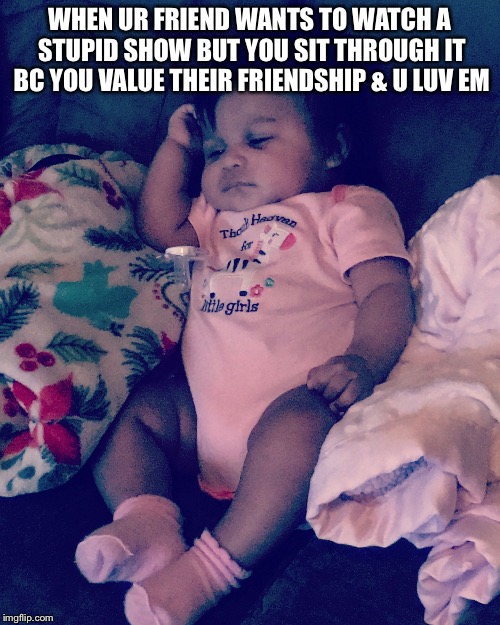 WHEN UR FRIEND WANTS TO WATCH A STUPID SHOW BUT YOU SIT THROUGH IT BC YOU VALUE THEIR FRIENDSHIP & U LUV EM | image tagged in unamused,bored baby | made w/ Imgflip meme maker