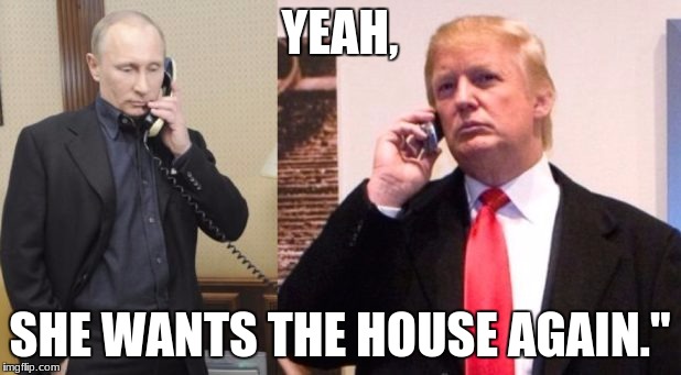 Trump Putin phone call | YEAH, SHE WANTS THE HOUSE AGAIN." | image tagged in trump putin phone call | made w/ Imgflip meme maker