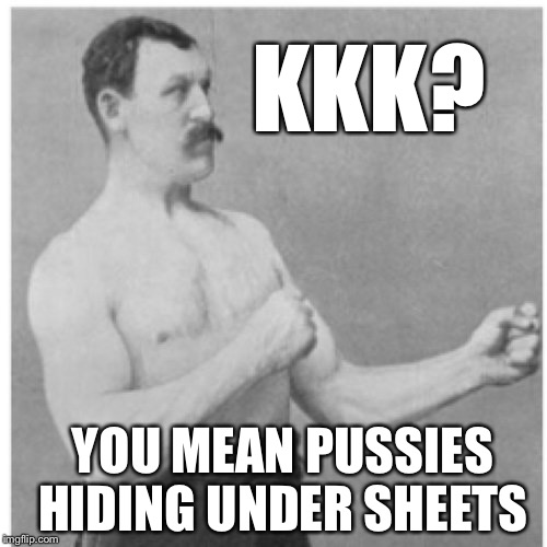 Overly Manly Man Meme | KKK? YOU MEAN PUSSIES HIDING UNDER SHEETS | image tagged in memes,overly manly man | made w/ Imgflip meme maker
