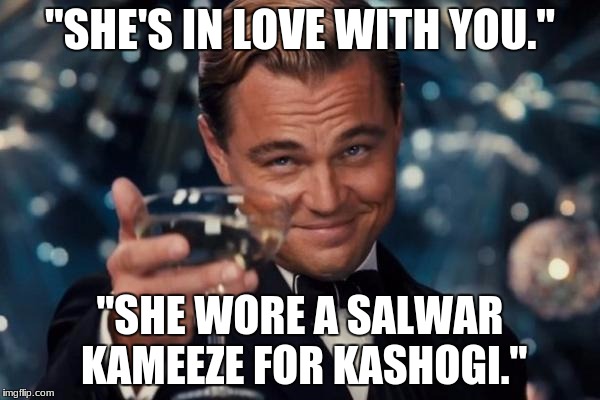 Leonardo Dicaprio Cheers Meme | "SHE'S IN LOVE WITH YOU."; "SHE WORE A SALWAR KAMEEZE FOR KASHOGI." | image tagged in memes,leonardo dicaprio cheers | made w/ Imgflip meme maker