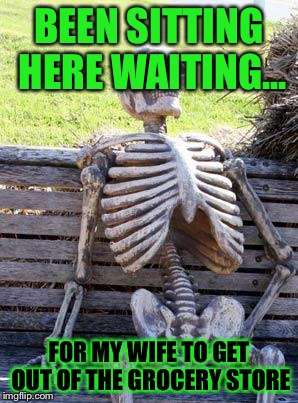 Waiting Skeleton | BEEN SITTING HERE WAITING... FOR MY WIFE TO GET OUT OF THE GROCERY STORE | image tagged in memes,waiting skeleton | made w/ Imgflip meme maker