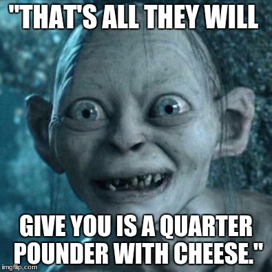 Gollum Meme | "THAT'S ALL THEY WILL; GIVE YOU IS A QUARTER POUNDER WITH CHEESE." | image tagged in memes,gollum | made w/ Imgflip meme maker