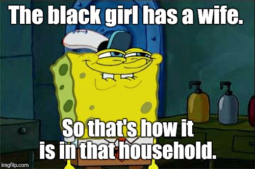 Don't You Squidward Meme | The black girl has a wife. So that's how it is in that household. | image tagged in memes,dont you squidward | made w/ Imgflip meme maker
