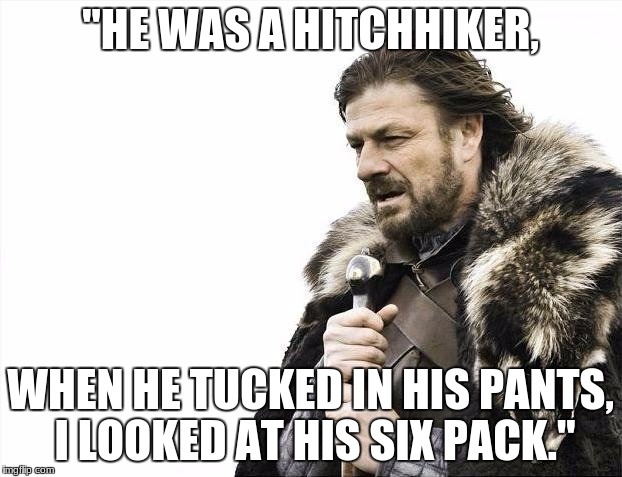 Brace Yourselves X is Coming Meme | "HE WAS A HITCHHIKER, WHEN HE TUCKED IN HIS PANTS, I LOOKED AT HIS SIX PACK." | image tagged in memes,brace yourselves x is coming | made w/ Imgflip meme maker