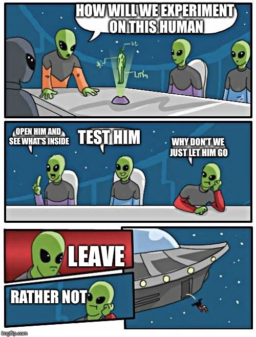 Alien Meeting Suggestion | HOW WILL WE EXPERIMENT ON THIS HUMAN; OPEN HIM AND SEE WHAT'S INSIDE; TEST HIM; WHY DON'T WE JUST LET HIM GO; LEAVE; RATHER NOT | image tagged in memes,alien meeting suggestion | made w/ Imgflip meme maker