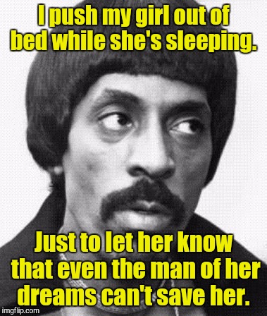I push my girl out of bed while she's sleeping. Just to let her know that even the man of her dreams can't save her. | made w/ Imgflip meme maker