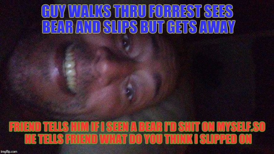 GUY WALKS THRU FORREST SEES BEAR AND SLIPS BUT GETS AWAY; FRIEND TELLS HIM IF I SEEN A BEAR I'D SHIT ON MYSELF.SO HE TELLS FRIEND WHAT DO YOU THINK I SLIPPED ON | image tagged in wtf | made w/ Imgflip meme maker