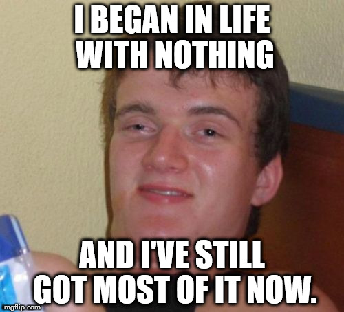 10 Guy's got nothing (or most of it) | I BEGAN IN LIFE WITH NOTHING; AND I'VE STILL GOT MOST OF IT NOW. | image tagged in memes,10 guy,nothing | made w/ Imgflip meme maker