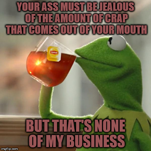 Shit-talking | YOUR ASS MUST BE JEALOUS OF THE AMOUNT OF CRAP THAT COMES OUT OF YOUR MOUTH; BUT THAT'S NONE OF MY BUSINESS | image tagged in memes,but thats none of my business,kermit the frog,crap,shit talking,ass | made w/ Imgflip meme maker