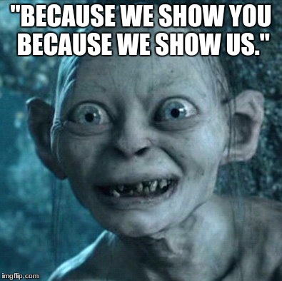 Gollum Meme | "BECAUSE WE SHOW YOU BECAUSE WE SHOW US." | image tagged in memes,gollum | made w/ Imgflip meme maker